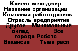 Клиент-менеджер › Название организации ­ Компания-работодатель › Отрасль предприятия ­ Другое › Минимальный оклад ­ 24 000 - Все города Работа » Вакансии   . Тыва респ.